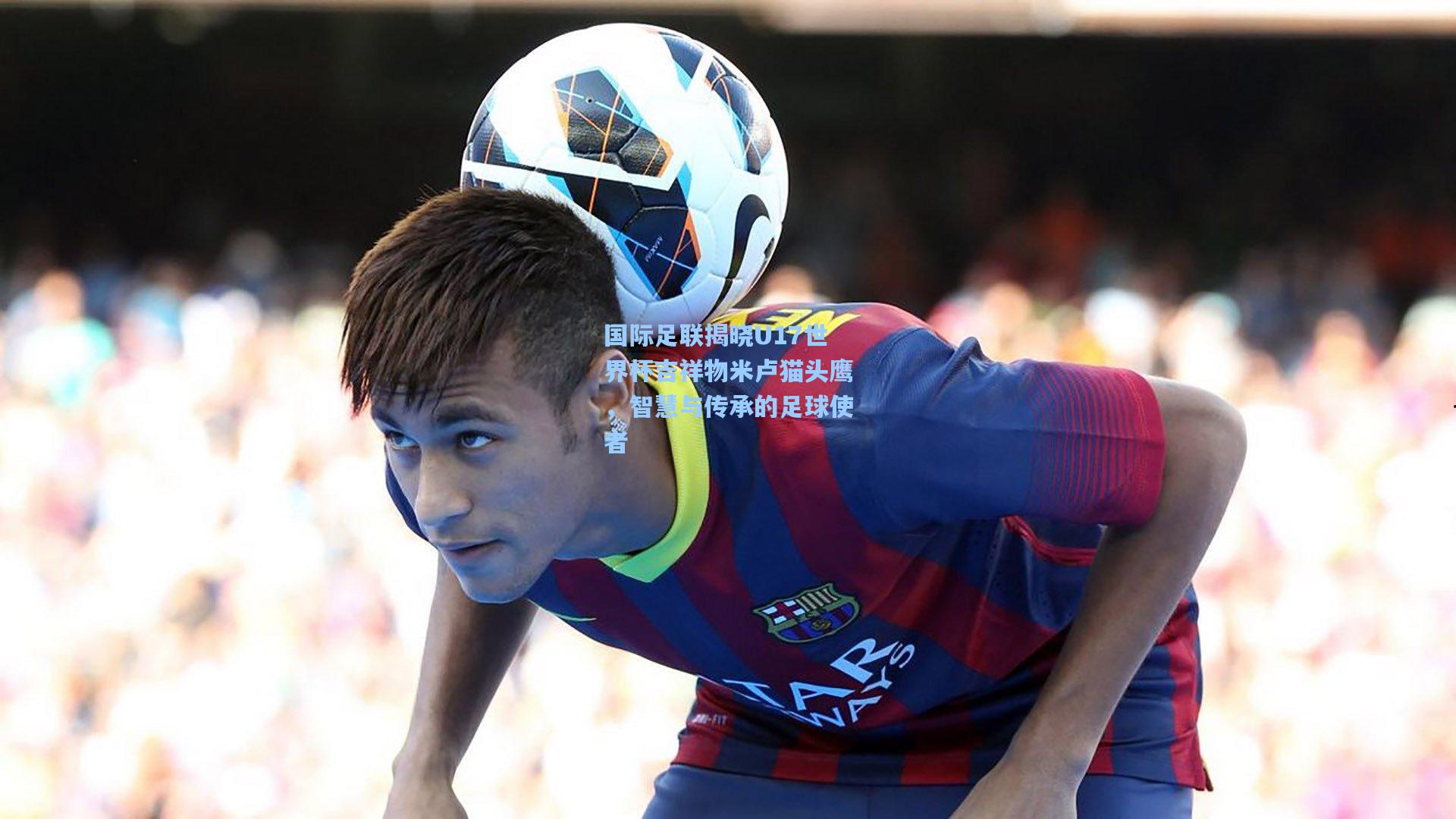 国际足联揭晓U17世界杯吉祥物米卢猫头鹰,智慧与传承的足球使者