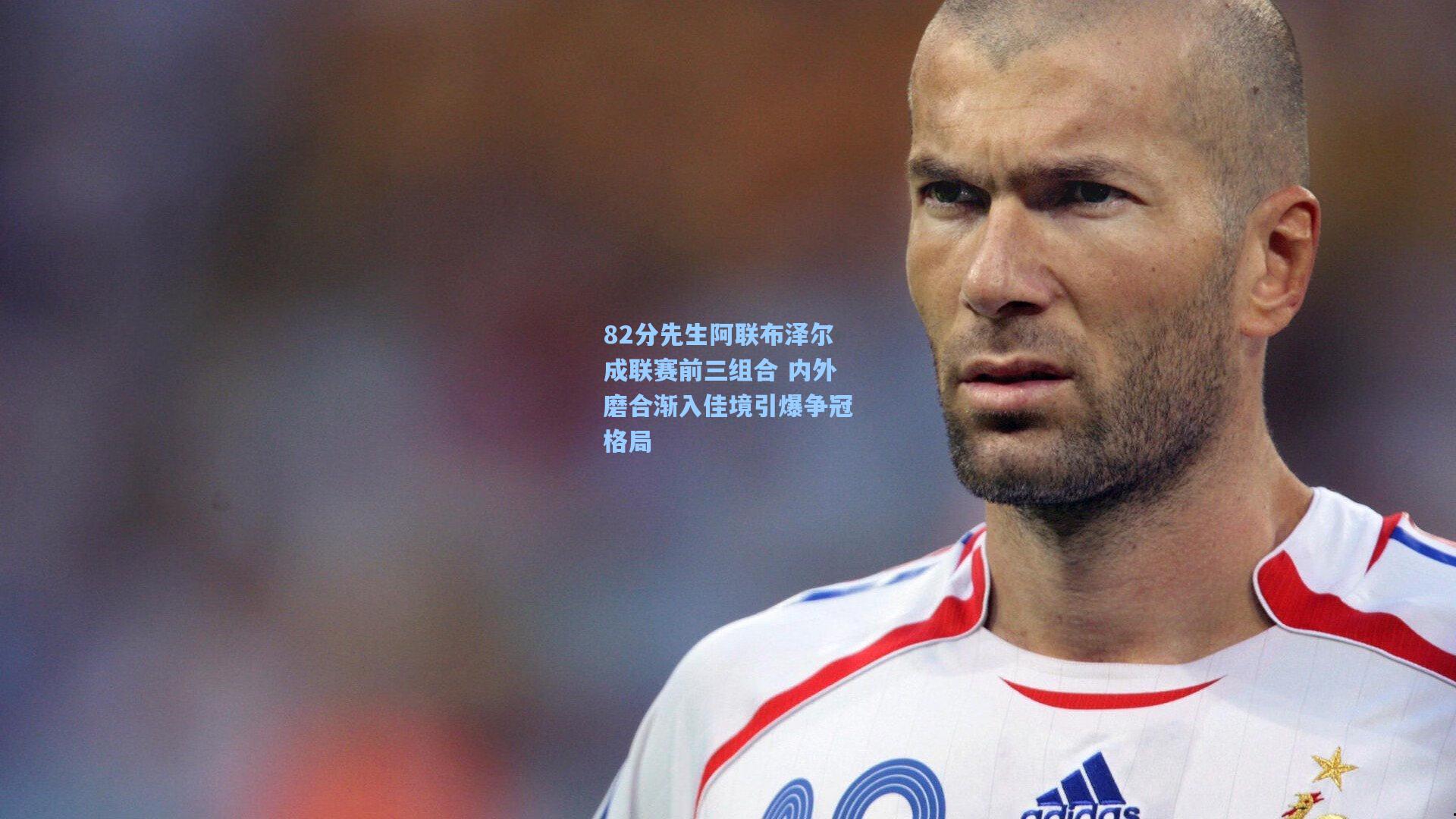 82分先生阿联布泽尔成联赛前三组合 内外磨合渐入佳境引爆争冠格局