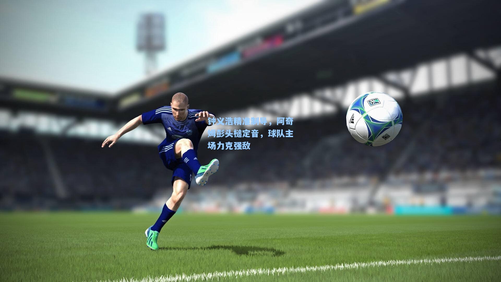 mk体育在线：钟义浩精准制导，阿奇姆彭头槌定音，球队主场力克强敌