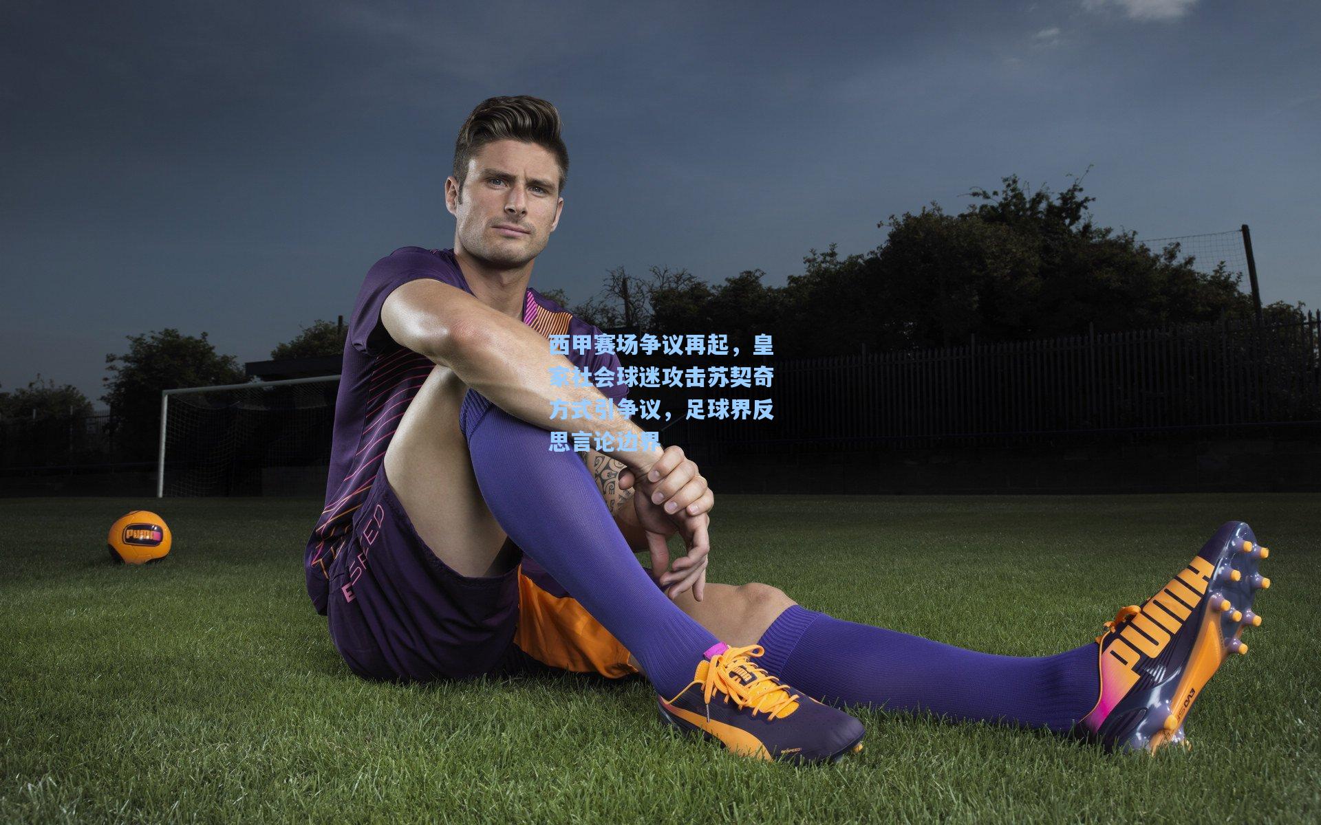 西甲赛场争议再起,皇家社会球迷攻击苏契奇方式引争议,足球界反思言论边界