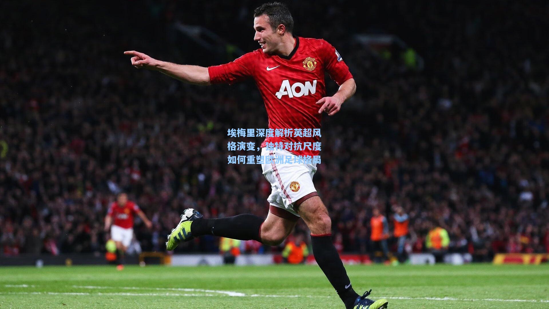 埃梅里深度解析英超风格演变,独特对抗尺度如何重塑欧洲足球格局