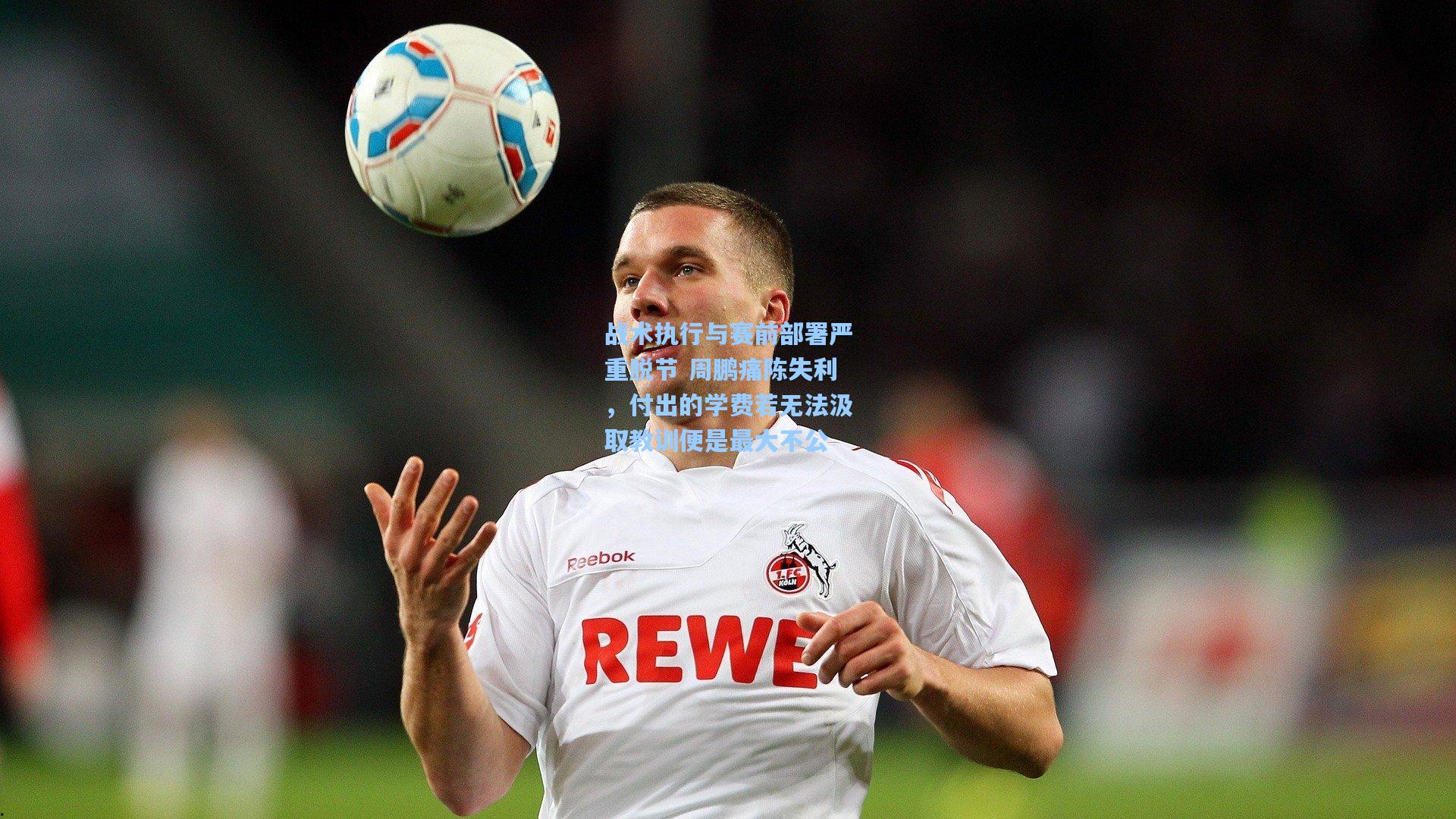 战术执行与赛前部署严重脱节 周鹏痛陈失利,付出的学费若无法汲取教训便是最大不公