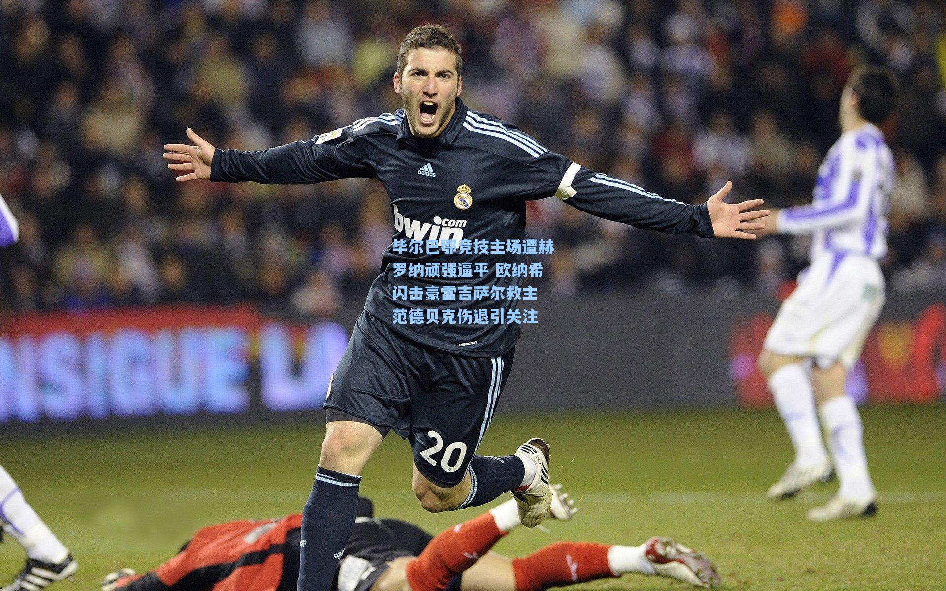 mk体育下载：毕尔巴鄂竞技主场遭赫罗纳顽强逼平 欧纳希闪击豪雷吉萨尔救主 范德贝克伤退引关注