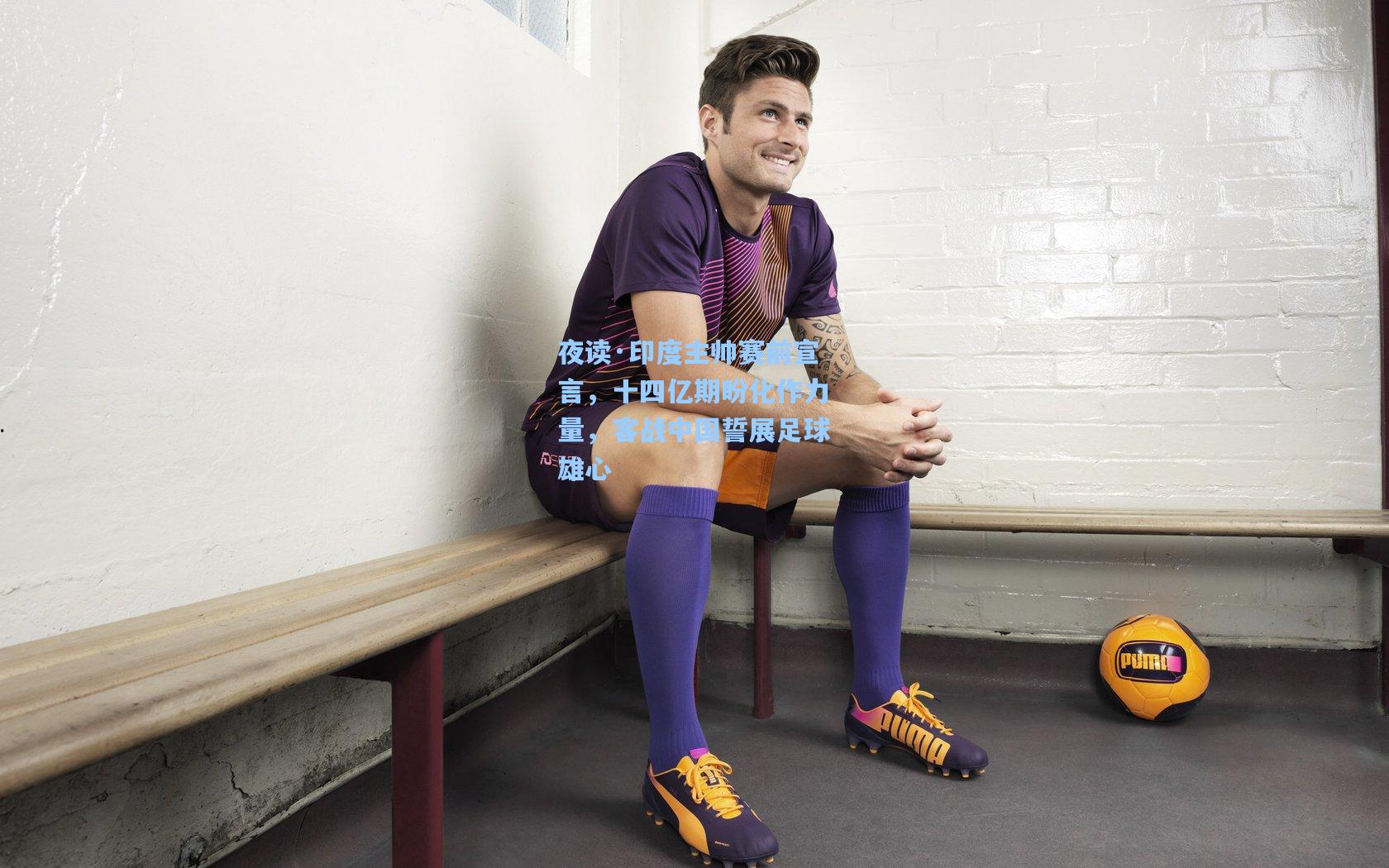 mk体育在线|夜读·印度主帅赛前宣言，十四亿期盼化作力量，客战中国誓展足球雄心