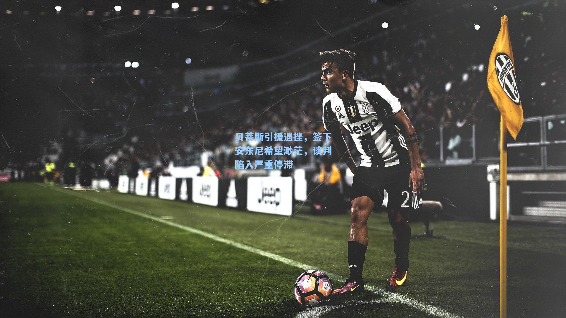 【mk体育娱乐】贝蒂斯引援遇挫，签下安东尼希望渺茫，谈判陷入严重停滞