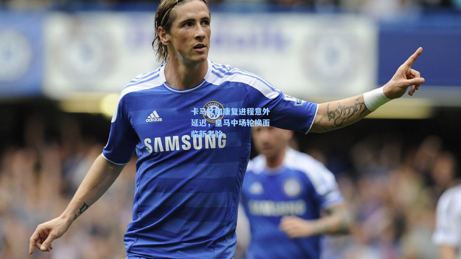 mk体育在线|卡马文加康复进程意外延迟，皇马中场轮换面临新考验