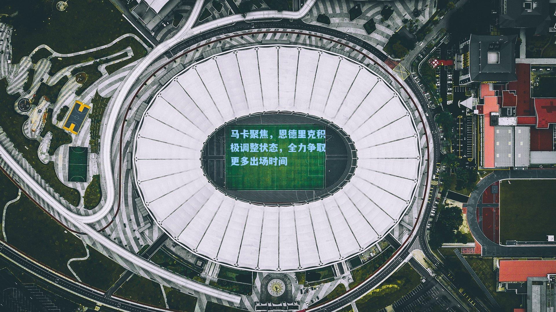 【mk体育官网】马卡聚焦，恩德里克积极调整状态，全力争取更多出场时间