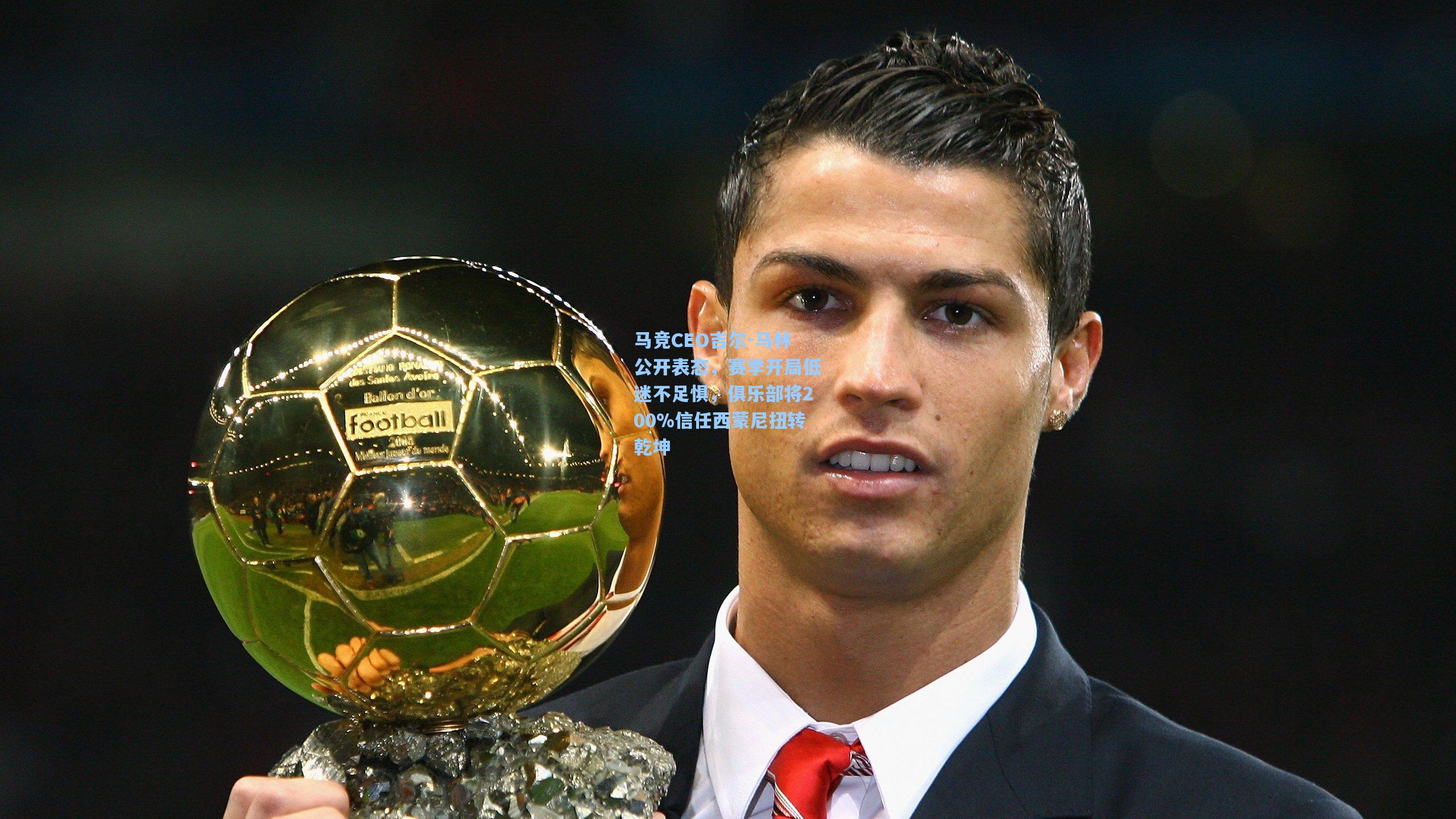 mk体育app：马竞CEO吉尔-马林公开表态，赛季开局低迷不足惧，俱乐部将200%信任西蒙尼扭转乾坤