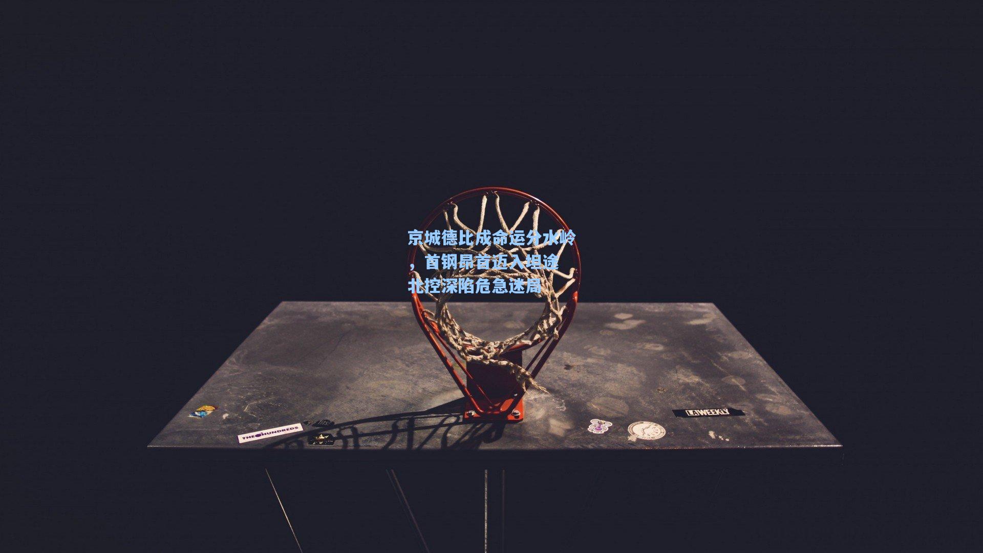 mk体育下载-京城德比成命运分水岭，首钢昂首迈入坦途 北控深陷危急迷局