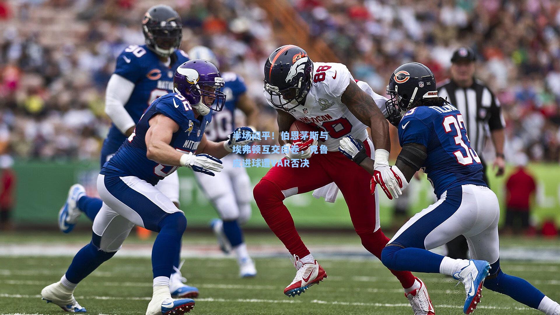 mk体育娱乐_半场闷平！伯恩茅斯与埃弗顿互交白卷，克鲁皮进球遭VAR否决